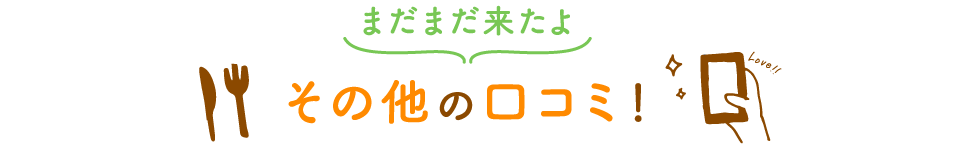 まだまだ来たよ その他の口コミ！