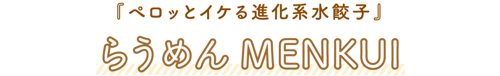 らうめんMENKUI（麺喰／メンクイ）「ペロッとイケる進化系水餃子」