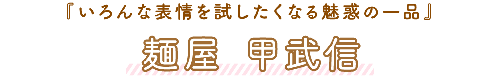 麺屋甲武信（こぶし）「いろんな表情を試したくなる魅惑の一品」