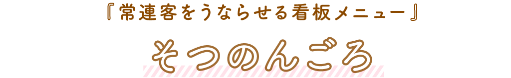 そつのんごろ「常連客をうならす看板メニュー」