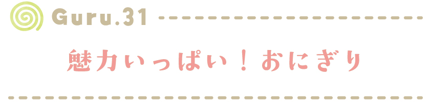 【Guru.31】魅力いっぱい！おにぎり