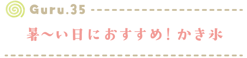 【Guru.35】暑～い日におすすめ！かき氷