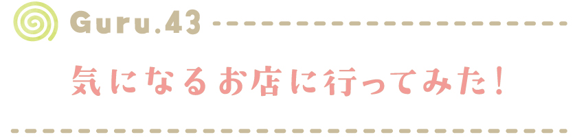 【Guru.43】気になるお店に行ってみた！