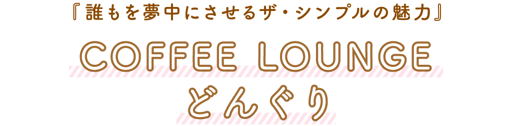 COFFEE LOUNGE どんぐり「誰もを夢中にさせるザ・シンプルの魅力」