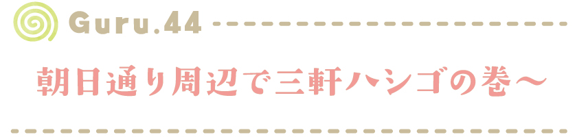 【Guru.44】朝日通り周辺で三軒ハシゴの巻～