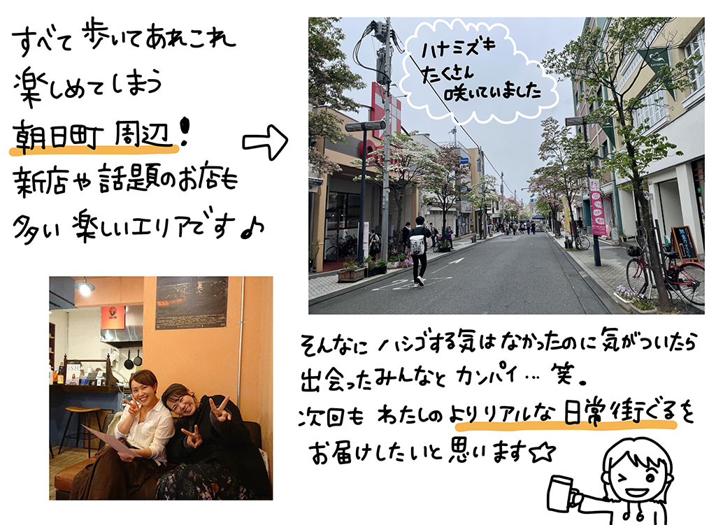 すべて歩いてあれこれ楽しめてしまう朝日町周辺！新店や話題のお店も多い楽しいエリアです♪そんなにハシゴする気はなかったのに気が付いたら出会ったみんなとカンパイ…笑。次回も、わたしのよりリアルな日常街ぐるをお届けしたいと思います