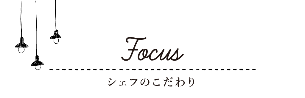 Focus シェフのこだわり