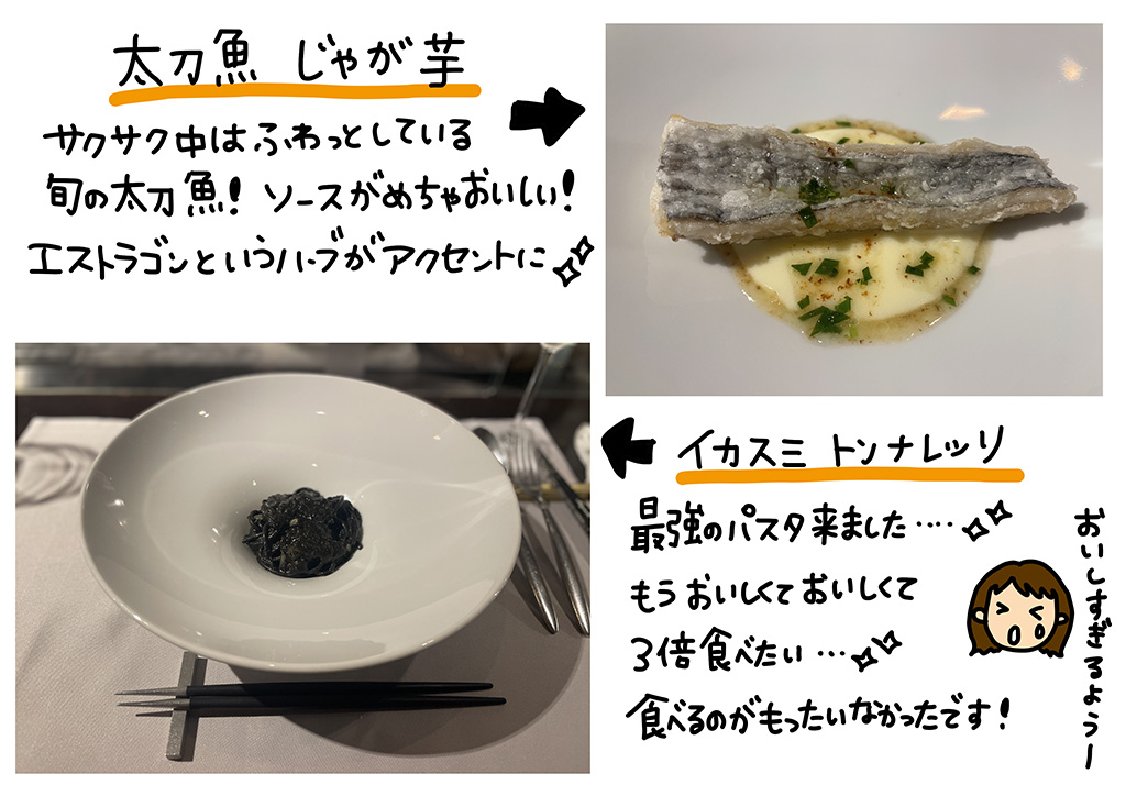 太刀魚　じゃが芋…サクサク中はふわっとしている旬の太刀魚！ソースがめちゃくちゃおいしい！エストラゴンというハーブがアクセントに☆イカスミトンナレッリ…最強のパスタ来ました…！もうおいしくておいしくて3倍食べたい…！食べるのがもったいなかったです！