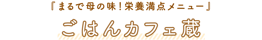 ごはんカフェ蔵「まるで母の味！栄養満点メニュー」