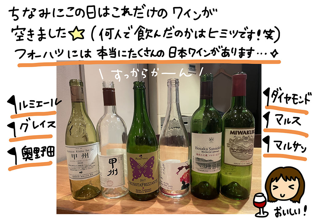 ちなみにこの日はこれだけのワインが空きました★（何人で飲んだのかはヒミツです！笑）フォーハーツには本当にたくさんの日本ワインがあります…「ルミエール「グレイス」「奥野田」「ダイヤモンド」「マルス」「まるさん」おいしい！