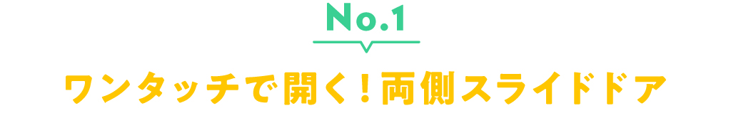 No.1 ワンタッチで開く！両側スライドドア