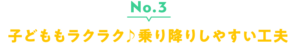 No.3 子どももラクラク♪乗り降りしやすい工夫