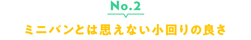 No.2 ミニバンとは思えない小回りの良さ
