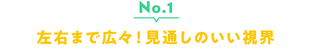 No.1 左右まで広々！見通しのいい視界