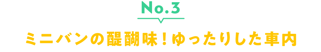 No.3 ミニバンの醍醐味！ゆったりした車内