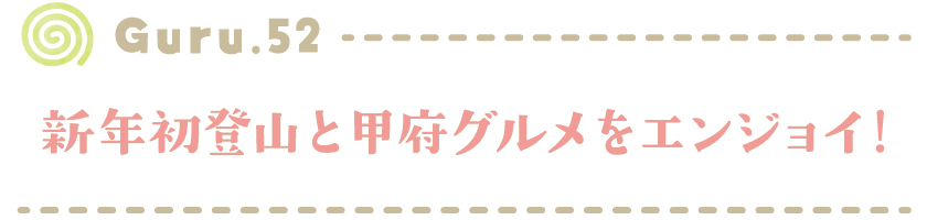 Guru.52 新年初登山と甲府グルメをエンジョイ！