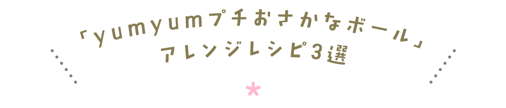 「yumyumプチおさかなボール」アレンジレシピ3選