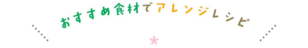 おすすめ食材でアレンジレシピ