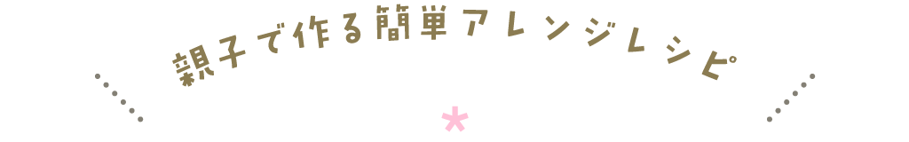 親子で作る簡単アレンジレシピ