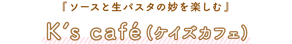 K’s café（ケイズカフェ）「ソースと生パスタの妙を楽しむ」