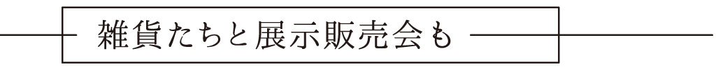 雑貨たちと展示販売会も