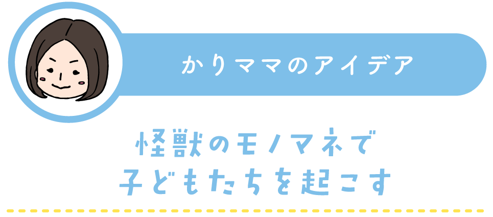 かりママの子育てアイデア：怪獣のモノマネで子どもたちを起こす