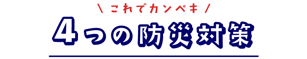 これでカンペキ4つの防災対策