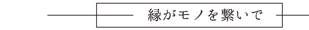 縁がモノを繋いで