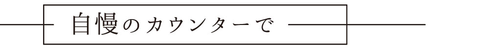 自慢のカウンターで
