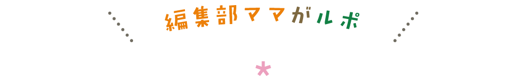 編集部ママがルポ